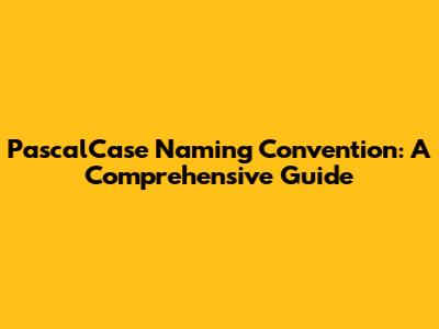 PascalCase Naming Convention: A Comprehensive Guide