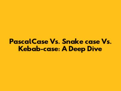 PascalCase Vs. Snake_case Vs. Kebab-case: A Deep Dive