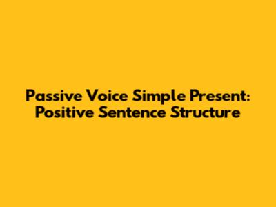 Passive Voice Simple Present: Positive Sentence Structure
