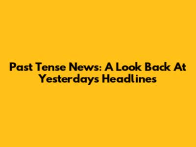 Past Tense News: A Look Back At Yesterday's Headlines