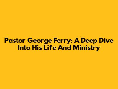 Pastor George Ferry: A Deep Dive Into His Life And Ministry