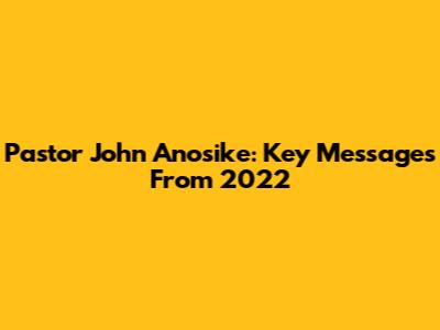 Pastor John Anosike: Key Messages From 2022