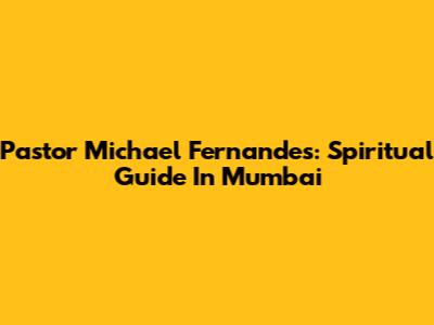 Pastor Michael Fernandes: Spiritual Guide In Mumbai
