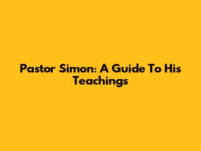Pastor Simon: A Guide To His Teachings