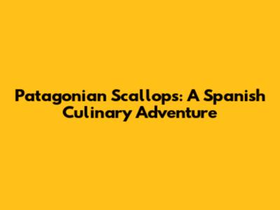 Patagonian Scallops: A Spanish Culinary Adventure
