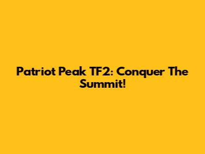 Patriot Peak TF2: Conquer The Summit!