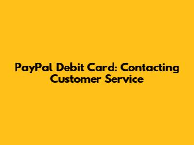 PayPal Debit Card: Contacting Customer Service