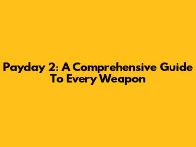 Payday 2: A Comprehensive Guide To Every Weapon