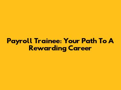 Payroll Trainee: Your Path To A Rewarding Career