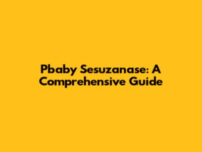 Pbaby Sesuzanase: A Comprehensive Guide