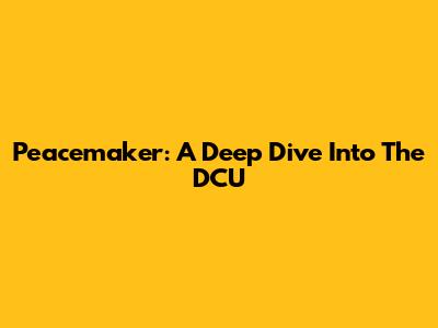 Peacemaker: A Deep Dive Into The DCU