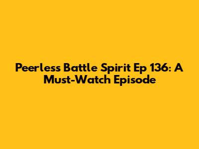 Peerless Battle Spirit Ep 136: A Must-Watch Episode