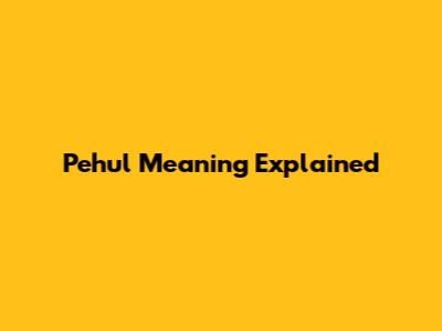 Pehul Meaning Explained