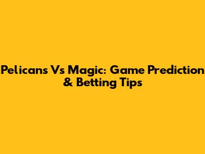 Pelicans Vs Magic: Game Prediction & Betting Tips