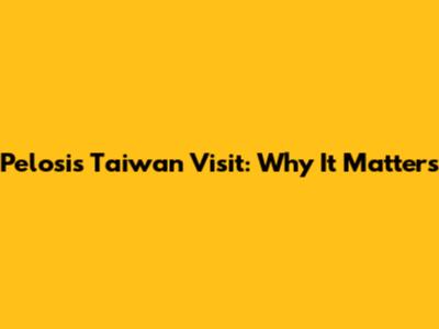 Pelosi's Taiwan Visit: Why It Matters