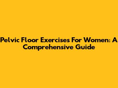 Pelvic Floor Exercises For Women: A Comprehensive Guide