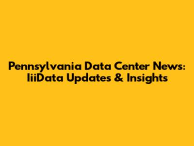 Pennsylvania Data Center News: IiiData Updates & Insights