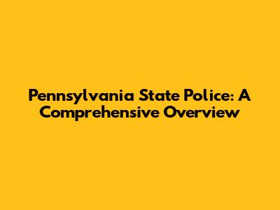 Pennsylvania State Police: A Comprehensive Overview