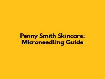 Penny Smith Skincare: Microneedling Guide