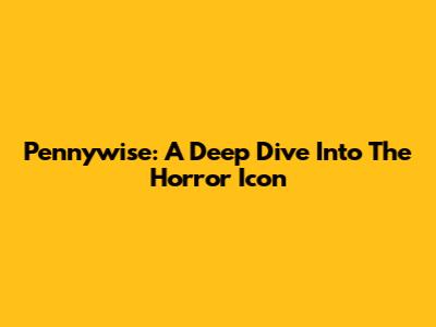 Pennywise: A Deep Dive Into The Horror Icon