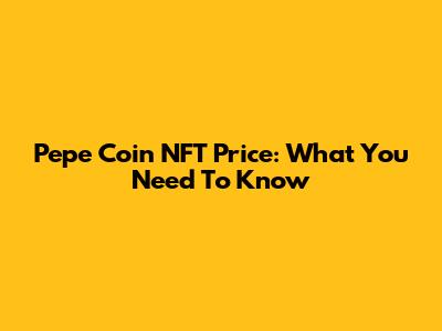 Pepe Coin NFT Price: What You Need To Know