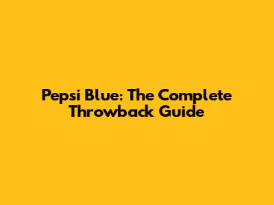 Pepsi Blue: The Complete Throwback Guide