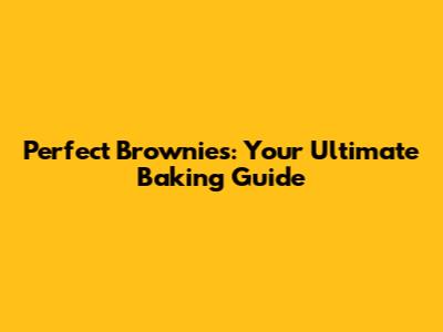 Perfect Brownies: Your Ultimate Baking Guide