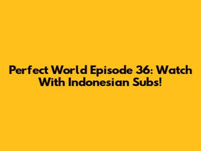 Perfect World Episode 36: Watch With Indonesian Subs!