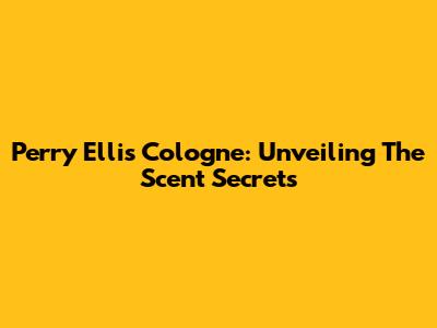 Perry Ellis Cologne: Unveiling The Scent Secrets