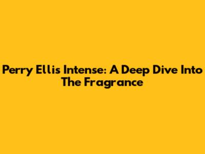 Perry Ellis Intense: A Deep Dive Into The Fragrance