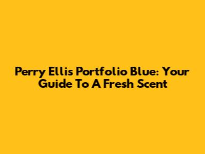 Perry Ellis Portfolio Blue: Your Guide To A Fresh Scent
