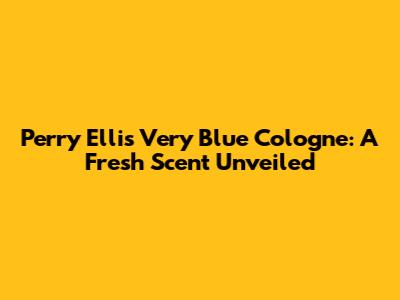 Perry Ellis Very Blue Cologne: A Fresh Scent Unveiled