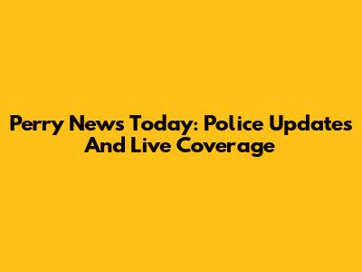Perry News Today: Police Updates And Live Coverage
