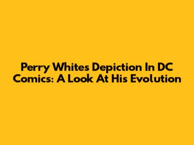 Perry White's Depiction In DC Comics: A Look At His Evolution