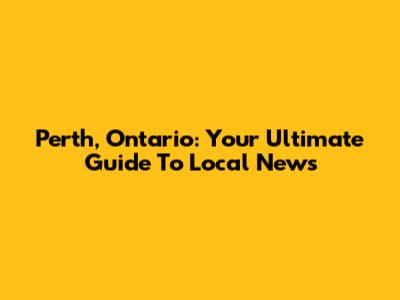 Perth, Ontario: Your Ultimate Guide To Local News