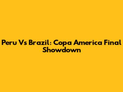 Peru Vs Brazil: Copa America Final Showdown