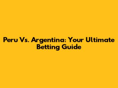 Peru Vs. Argentina: Your Ultimate Betting Guide