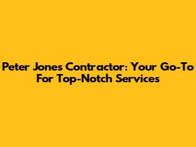 Peter Jones Contractor: Your Go-To For Top-Notch Services