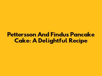 Pettersson And Findus Pancake Cake: A Delightful Recipe
