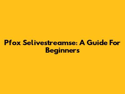 Pfox Selivestreamse: A Guide For Beginners