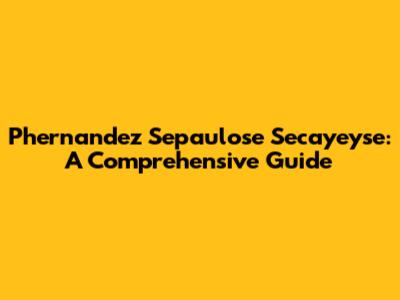 Phernandez Sepaulose Secayeyse: A Comprehensive Guide