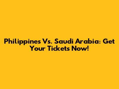Philippines Vs. Saudi Arabia: Get Your Tickets Now!