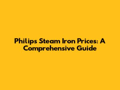 Philips Steam Iron Prices: A Comprehensive Guide