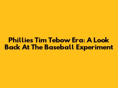 Phillies' Tim Tebow Era: A Look Back At The Baseball Experiment