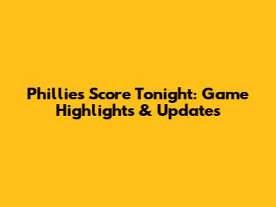 Phillies Score Tonight: Game Highlights & Updates
