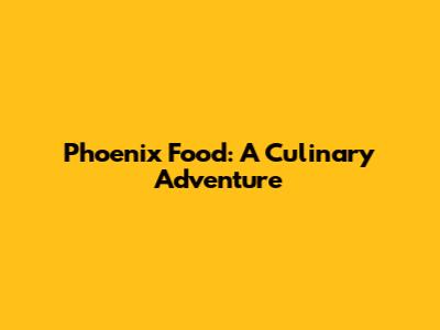 Phoenix Food: A Culinary Adventure