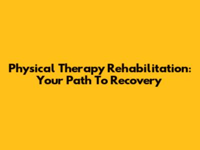 Physical Therapy Rehabilitation: Your Path To Recovery