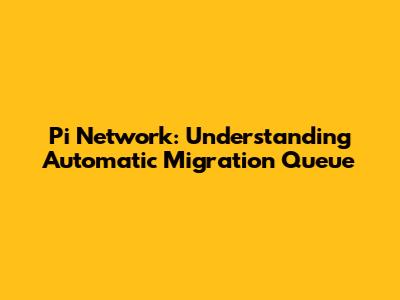 Pi Network: Understanding Automatic Migration Queue