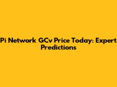 Pi Network GCv Price Today: Expert Predictions