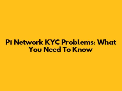 Pi Network KYC Problems: What You Need To Know